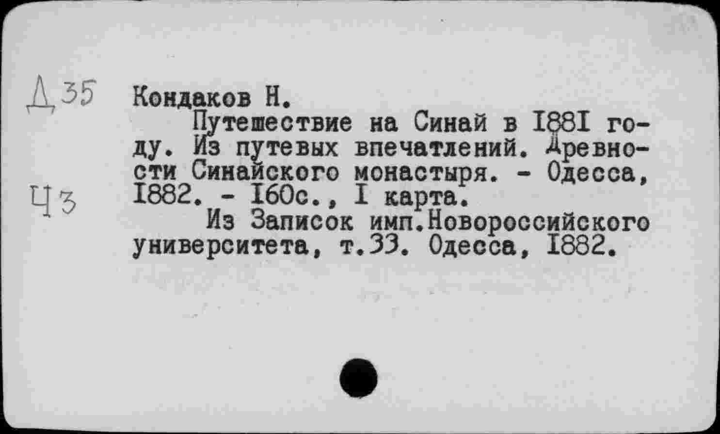 ﻿45
Кондаков H.
Путешествие на Синай в 1881 году. Из путевых впечатлений. Древности Синайского монастыря. - Одесса, 1882. - 160с., I карта.
Из Записок имп.Новороссийского университета, т.ЗЗ. Одесса, 1882.